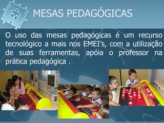 O uso das mesas pedagógicas é um recurso tecnológico a mais nos EMEI’s, com a utilização de suas ferramentas, apóia o professor na prática pedagógica . MESAS PEDAGÓGICAS 