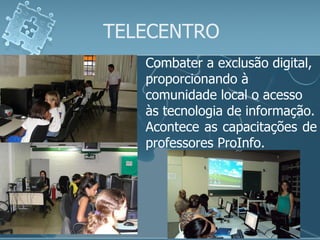 TELECENTRO Combater a exclusão digital, proporcionando à comunidade local o acesso às tecnologia de informação. Acontece as capacitações de professores ProInfo. 