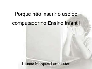 Porque não inserir o uso de 
computador no Ensino Infantil 
Liliane Marques Lamounier 
 