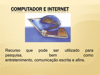 COMPUTADOR E INTERNET
Recurso que pode ser utilizado para
pesquisa, bem como
entretenimento, comunicação escrita e afins.
 