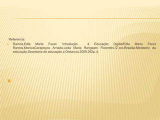 Referencia:
 Ramos,Edla Maria Faust. Introdução á Educação Digital/Edla Maria Faust
Ramos,MonicaCarapeços Arriada,Leda Maria Rangearo Florentini./2’,ed./Brasilia:Ministerio da
educação,Secretaria de educação a Distancia,2009.292p.;il.

 