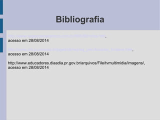 Bibliografia 
http://www.espacoacademico.com.br/085/85rocha.htm, 
acesso em 28/08/2014 
http://www.ich.pucminas.br/pged/db/wq/wq_pmv/local/ec_funteve.htm, 
acesso em 28/08/2014 
http://www.educadores.diaadia.pr.gov.br/arquivos/File/tvmultimidia/imagens/, 
acesso em 28/08/2014 
