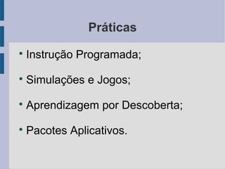 Práticas 
 Instrução Programada; 
 Simulações e Jogos; 
 Aprendizagem por Descoberta; 
 Pacotes Aplicativos. 
 