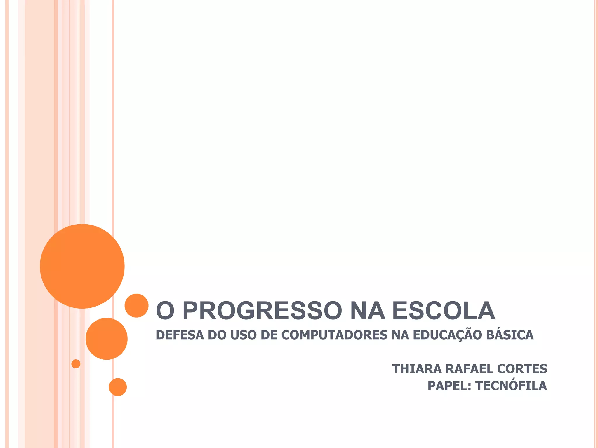 O PROGRESSO NA ESCOLA
DEFESA DO USO DE COMPUTADORES NA EDUCAÇÃO BÁSICA
THIARA RAFAEL CORTES
PAPEL: TECNÓFILA