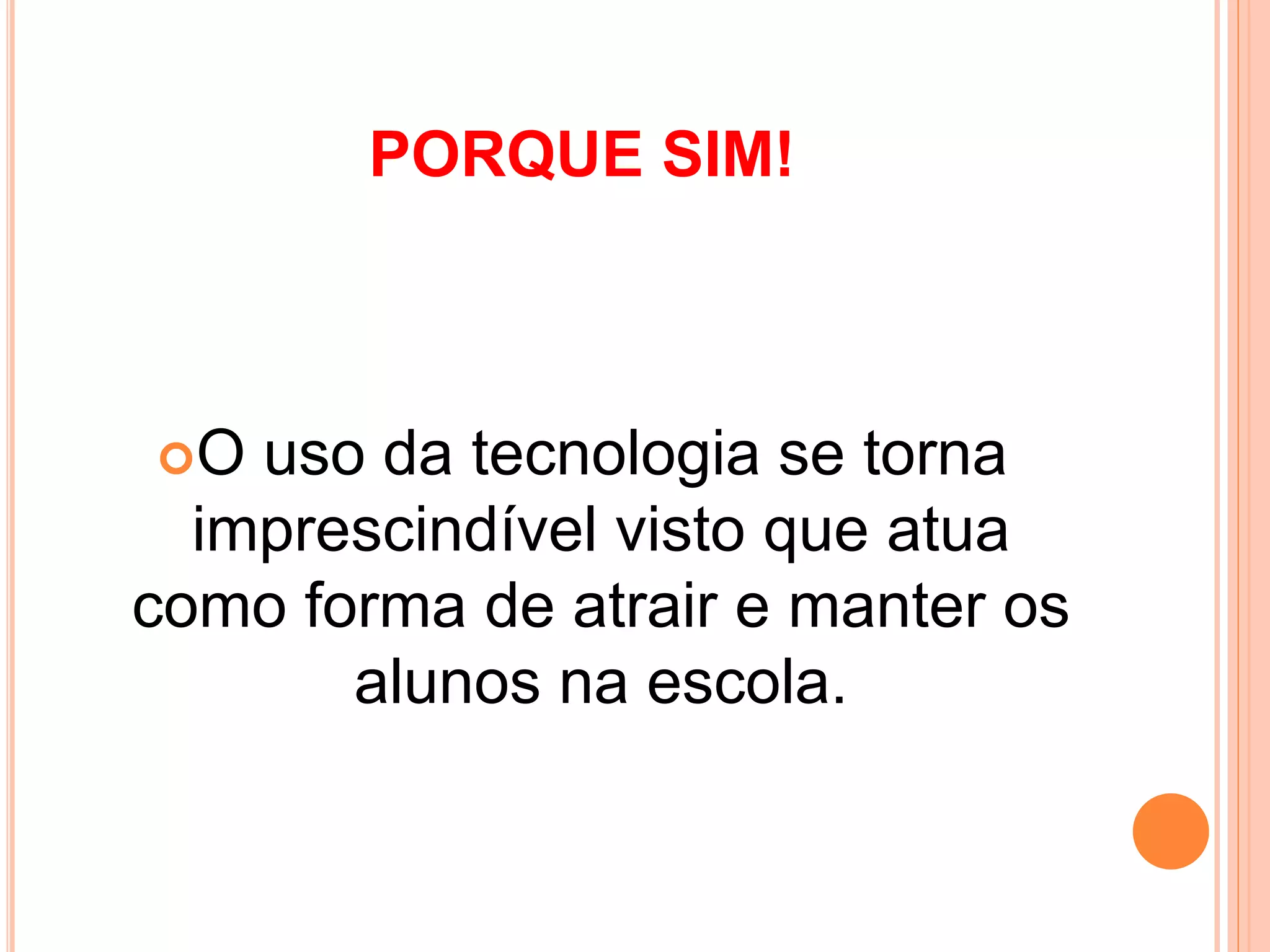 PORQUE SIM!
O uso da tecnologia se torna
imprescindível visto que atua
como forma de atrair e manter os
alunos na escola.