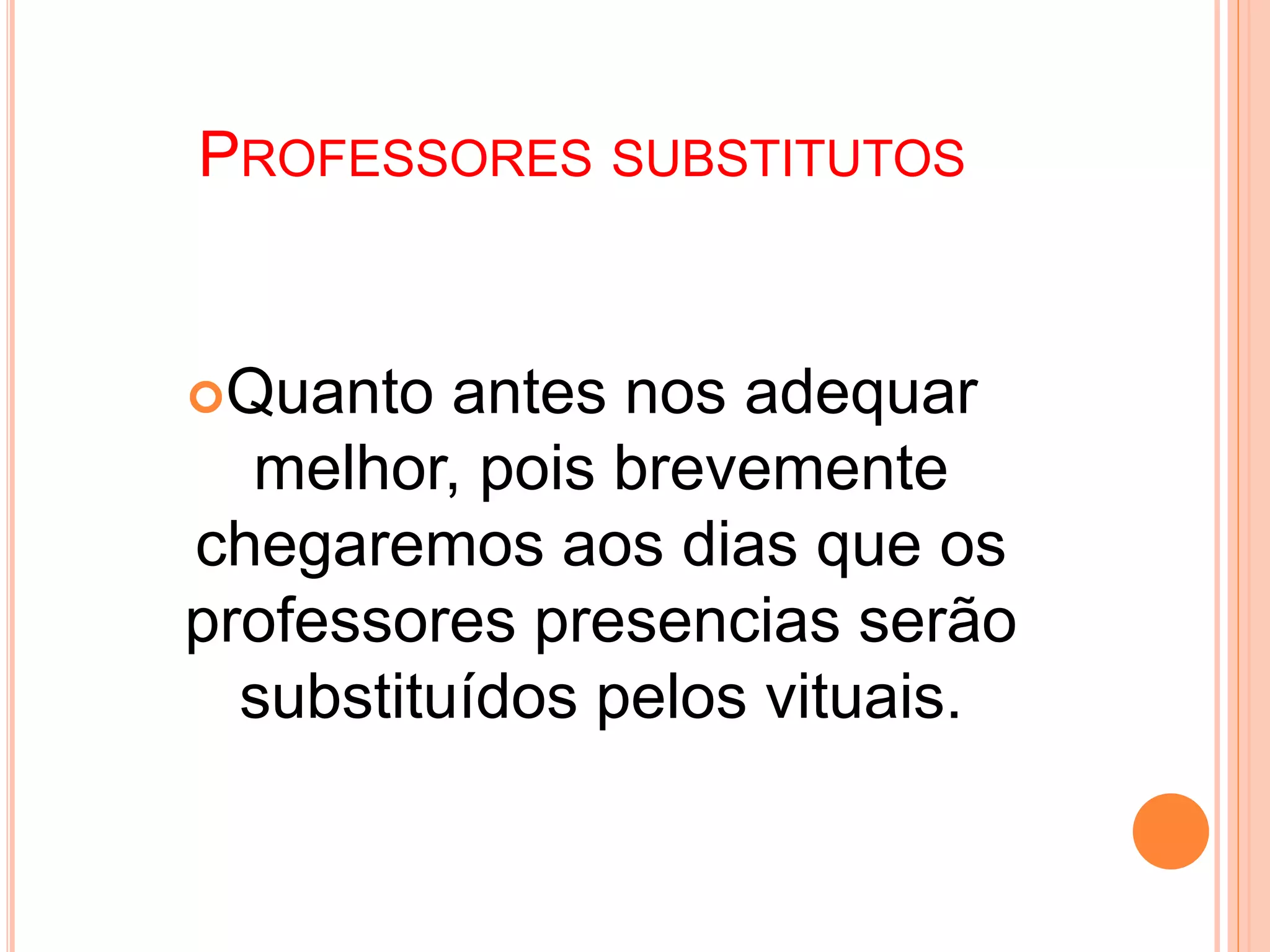 PROFESSORES SUBSTITUTOS
Quanto antes nos adequar
melhor, pois brevemente
chegaremos aos dias que os
professores presencias serão
substituídos pelos vituais.