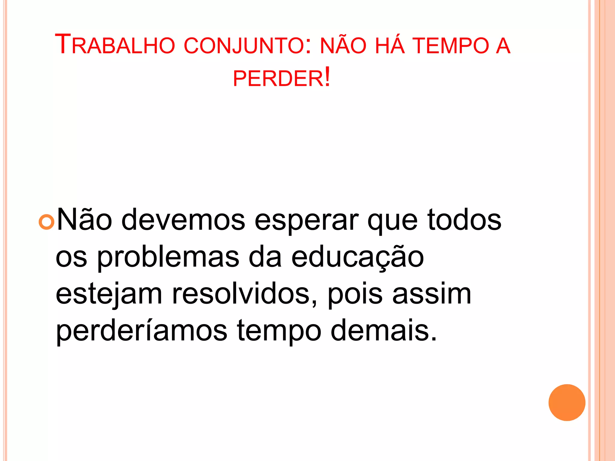 TRABALHO CONJUNTO: NÃO HÁ TEMPO A
PERDER!
Não devemos esperar que todos
os problemas da educação
estejam resolvidos, pois assim
perderíamos tempo demais.