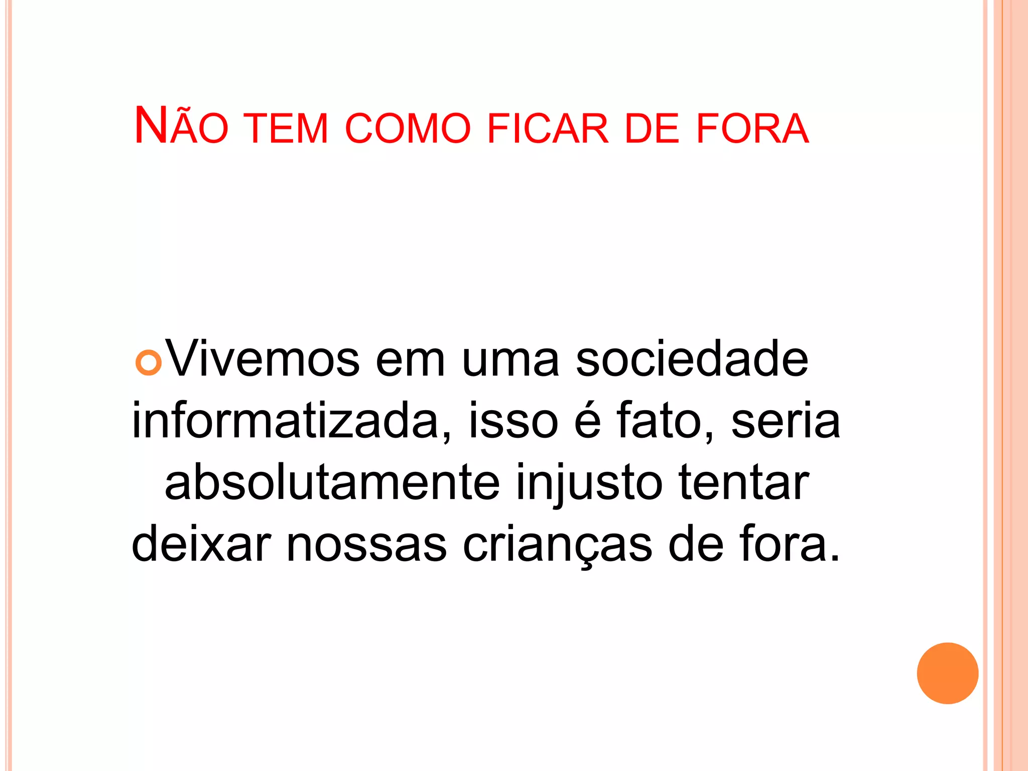 NÃO TEM COMO FICAR DE FORA
Vivemos em uma sociedade
informatizada, isso é fato, seria
absolutamente injusto tentar
deixar nossas crianças de fora.