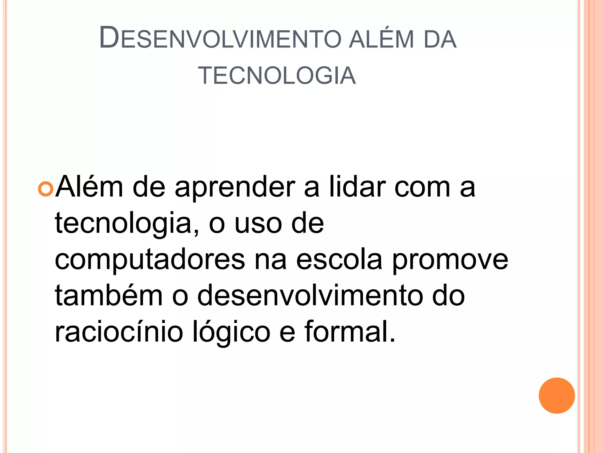 DESENVOLVIMENTO ALÉM DA
TECNOLOGIA
Além de aprender a lidar com a
tecnologia, o uso de
computadores na escola promove
também o desenvolvimento do
raciocínio lógico e formal.