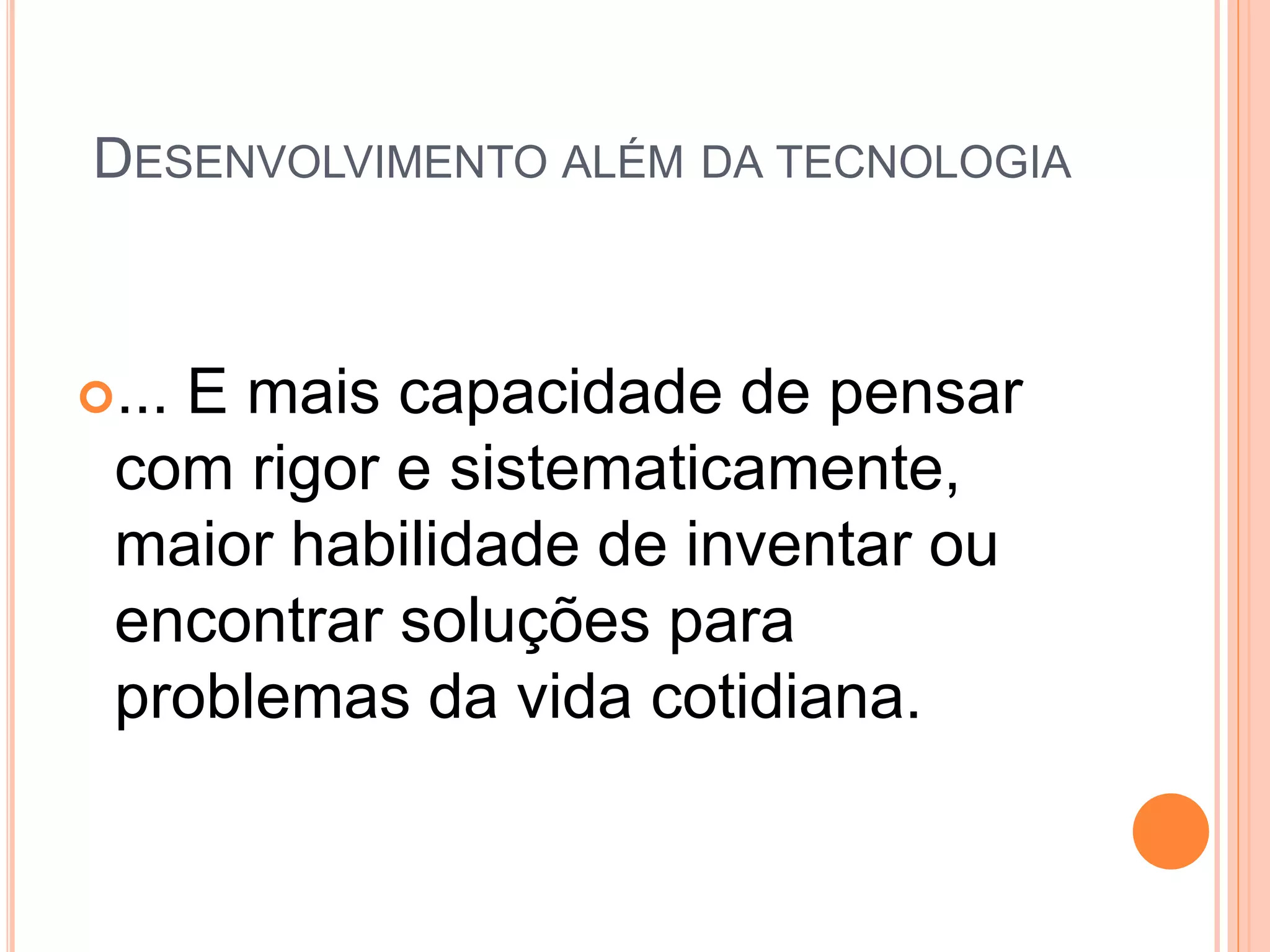 DESENVOLVIMENTO ALÉM DA TECNOLOGIA
... E mais capacidade de pensar
com rigor e sistematicamente,
maior habilidade de inventar ou
encontrar soluções para
problemas da vida cotidiana.