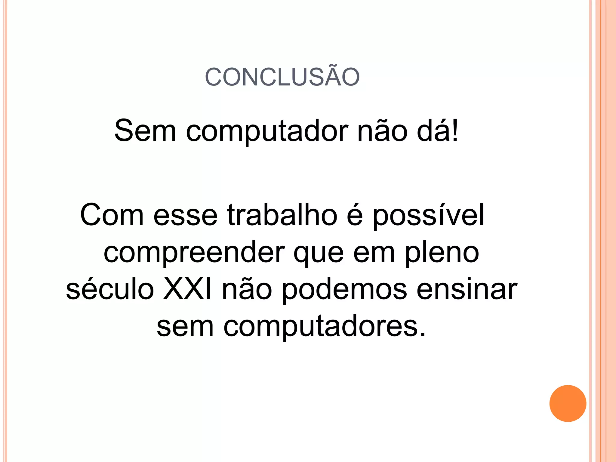 CONCLUSÃO
Sem computador não dá!
Com esse trabalho é possível
compreender que em pleno
século XXI não podemos ensinar
sem computadores.