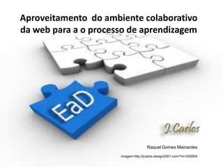 Aproveitamento  do ambiente colaborativo da web para a o processo de aprendizagem Raquel Gomes Mainardes imagem:http://jcarlos.design2001.com/?m=200904 