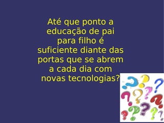 Até que ponto a educação de pai para filho é suficiente diante das portas que se abrem a cada dia com novas tecnologias? 