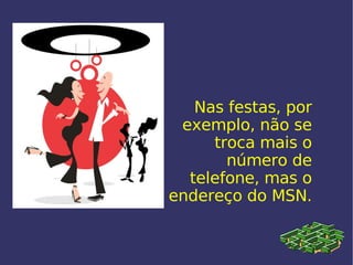 Nas festas, por exemplo, não se troca mais o número de telefone, mas o endereço do MSN. 