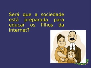 Será que a sociedade está preparada para educar os filhos da internet? 