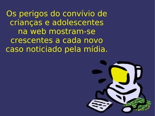 Os perigos do convívio de crianças e adolescentes na web mostram-se crescentes a cada novo caso noticiado pela mídia. 