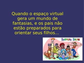 Quando o espaço virtual gera um mundo de fantasias, e os pais não estão preparados para orientar seus filhos...  