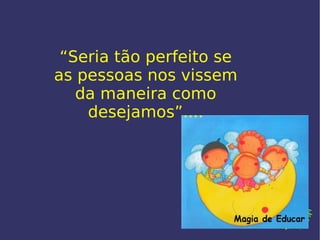“ Seria tão perfeito se as pessoas nos vissem da maneira como desejamos”.... 
