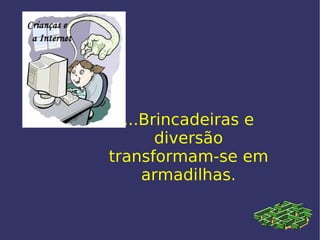 ...Brincadeiras e diversão transformam-se em armadilhas. 