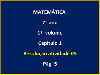 MATEMÁTICA  7º ano 1º  volume Capítulo 1 Resolução atividade 05 Pág. 5 