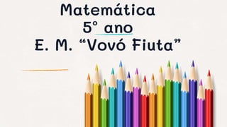 Matemática
5º ano
E. M. “Vovó Fiuta”
 