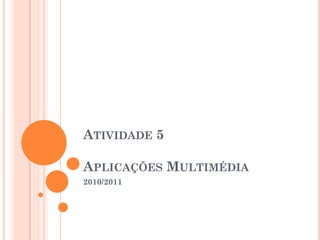 ATIVIDADE 5

APLICAÇÕES MULTIMÉDIA
2010/2011
 