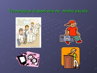 Tecnologias disponíveis na minha escola:
 