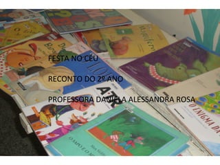 FESTA NO CÉU 
RECONTO DO 2º ANO 
PROFESSORA DANIELA ALESSANDRA ROSA 
 