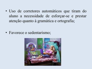 • Uso de corretores automáticos que tiram do
aluno a necessidade de esforçar-se e prestar
atenção quanto à gramática e ortografia;
• Favorece o sedentarismo;

 