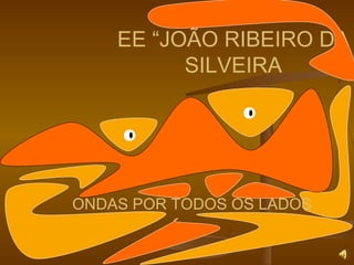 EE “JOÃO RIBEIRO DA
SILVEIRA
ONDAS POR TODOS OS LADOS
 