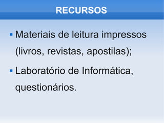 RECURSOS

   Materiais de leitura impressos
    (livros, revistas, apostilas);
   Laboratório de Informática,
    questionários.
 