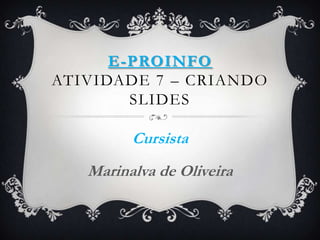 E-PROINFO
ATIVIDADE 7 – CRIANDO
SLIDES
Cursista
Marinalva de Oliveira
 
