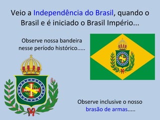 Veio a  Independência do Brasil , quando o Brasil e é iniciado o Brasil Império... Observe nossa bandeira nesse período histórico..... Observe inclusive o nosso  brasão de armas ..... 