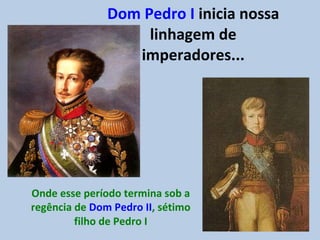 Dom Pedro I  inicia nossa linhagem de imperadores... Onde esse período termina sob a regência de  Dom Pedro II , sétimo filho de Pedro I 