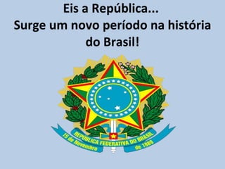 Eis a República...  Surge um novo período na história do Brasil! 