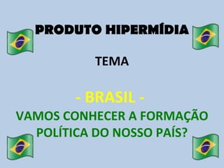 PRODUTO HIPERMÍDIA TEMA - BRASIL -  VAMOS CONHECER A FORMAÇÃO POLÍTICA DO NOSSO PAÍS? 