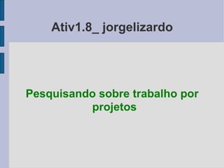 Ativ1.8_ jorgelizardo Pesquisando sobre trabalho por projetos 