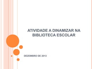 ATIVIDADE A DINAMIZAR NA
BIBLIOTECA ESCOLAR

DEZEMBRO DE 2013

 