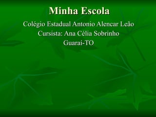 Minha Escola Colégio Estadual Antonio Alencar Leão Cursista: Ana Célia Sobrinho Guaraí-TO 
