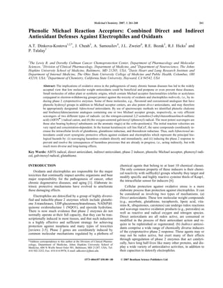 Medicinal Chemistry, 2007, 3, 261-268 261
1573-4064/07 $50.00+.00 © 2007 Bentham Science Publishers Ltd.
Phenolic Michael Reaction Acceptors: Combined Direct and Indirect
Antioxidant Defenses Against Electrophiles and Oxidants
A.T. Dinkova-Kostova1,2,*
, J. Cheah3
, A. Samouilov4
, J.L. Zweier4
, R.E. Bozak5
, R.J. Hicks5
and
P. Talalay1
1
The Lewis B. and Dorothy Cullman Cancer Chemoprotection Center, Department of Pharmacology and Molecular
Sciences, 2
Division of Clinical Pharmacology, Department of Medicine, and 3
Department of Neuroscience, The Johns
Hopkins University School of Medicine, Baltimore, MD 21205, USA; 4
Davis Heart and Lung Research Institute and
Department of Internal Medicine, The Ohio State University College of Medicine and Public Health, Columbus, OH
43210, USA; 5
Department of Chemistry, California State University, Hayward, CA 94542, USA
Abstract: The implications of oxidative stress in the pathogenesis of many chronic human diseases has led to the widely
accepted view that low molecular weight antioxidants could be beneficial and postpone or even prevent these diseases.
Small molecules of either plant or synthetic origins, which contain Michael acceptor functionalities (olefins or acetylenes
conjugated to electron-withdrawing groups) protect against the toxicity of oxidants and electrophiles indirectly, i.e., by in-
ducing phase 2 cytoprotective enzymes. Some of these molecules, e.g., flavonoid and curcuminoid analogues that have
phenolic hydroxyl groups in addition to Michael acceptor centers, are also potent direct antioxidants, and may therefore
be appropriately designated: bifunctional antioxidants. By use of spectroscopic methods we identified phenolic chalcone
and bis(benzylidene)acetone analogues containing one or two Michael acceptor groups, respectively, as very efficient
scavengers of two different types of radicals: (a) the nitrogen-centered 2,2'-azinobis-(3-ethyl-benzothiazoline-6-sulfonic
acid) (ABTS +
) radical cation, and (b) the oxygen-centered galvinoxyl (phenoxyl) radical. The most potent scavengers are
those also bearing hydroxyl substituents on the aromatic ring(s) at the ortho-position(s). The initial reaction velocities are
very rapid and concentration-dependent. In the human keratinocyte cell line HaCaT, the same compounds coordinately in-
crease the intracellular levels of glutathione, glutathione reductase, and thioredoxin reductase. Thus, such bifunctional an-
tioxidants could exert synergistic protective effects against oxidants and electrophiles which represent the principal bio-
logical hazards by: (i) scavenging hazardous oxidants directly and immediately; and (ii) inducing the phase 2 response to
prevent and resolve the consequences of hazardous processes that are already in progress, i.e., acting indirectly, but with
much more diverse and long-lasting effects.
Key Words: ABTS radical, direct antioxidant, indirect antioxidant, phase 2 inducer, phenolic Michael acceptor, phenoxyl radi-
cal, galvinoxyl radical, glutathione.
INTRODUCTION
Oxidants and electrophiles are responsible for the major
toxicities that continually impact aerobic organisms and bear
major responsibility for the pathogenesis of cancer, other
chronic degenerative diseases, and aging [1]. Elaborate in-
trinsic protective mechanisms have evolved to ameliorate
these damaging effects.
Electrophiles are detoxified by a group of highly diversi-
fied and inducible phase 2 enzymes which include glutathi-
one S-transferases, UDP-glucuronosyltransferases, NAD(P)H:
quinone oxidoreductase 1 (NQO1), and epoxide hydrolase.
There is now much evidence that phase 2 enzymes do not
normally operate at their full capacity, that they can be tran-
scriptionally induced in most tissues, and that such induction
is a highly effective and sufficient strategy for achieving
protection against neoplasia and many types of toxicities
[reviews 2-5]. Phase 2 genes are coordinately induced by
common molecular mechanisms regulated by a plethora of
*Address correspondence to this author at the Division of Clinical Pharma-
cology, Department of Medicine, Johns Hopkins University School of
Medicine, 600 N Wolfe Street Osler 501, Baltimore, MD 21287, USA; Tel:
410 502-3252; Fax: 410 614-9978; E-mail: adkostov@jhmi.edu
chemical agents that belong to at least 10 chemical classes.
The only common property of these inducers is their chemi-
cal reactivity with sulfhydryl groups whereby they target and
modify specific and highly reactive cysteine thiols of Keap1,
the intracellular sensor for inducers [6].
Cellular protection against oxidative stress is a more
elaborate process than protection against electrophiles. It can
be considered as involving two types of mechanisms. (a)
Direct antioxidants. These low molecular weight compounds
(e.g., ascorbate, glutathione, tocopherols, lipoic acid, vita-
mins K, ubiquinones, carotenes) can undergo redox reactions
and scavenge reactive oxidation products (e.g., peroxides) as
well as reactive and radical oxygen and nitrogen species.
Direct antioxidants are all redox active, are consumed or
modified in the process of their antioxidant action and re-
quire to be replenished or regenerated. (b) Indirect antioxi-
dants comprise a wide range of chemically diverse inducers
of the cytoprotective phase 2 response. These agents may or
may not be redox active, but exert many of their effects
through upregulation of phase 2 enzymes that act catalyti-
cally, have long half-lives like many other proteins, and dis-
play a wide variety of antioxidative activities, in addition to
their capacities to detoxify electrophiles.
 