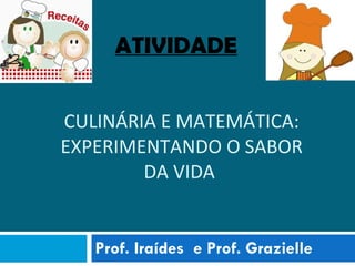 CULINÁRIA E MATEMÁTICA: EXPERIMENTANDO O SABOR DA VIDA  Prof. Iraídes  e Prof. Grazielle ATIVIDADE   