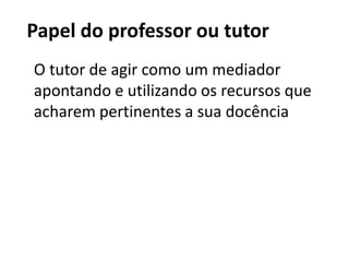 Papel do professor ou tutorO tutor de agir como um mediador apontando e utilizando os recursos que acharem pertinentes a sua docência