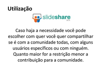 UtilizaçãoCaso haja a necessidade você pode escolher com quer você quer compartilhar se é com a comunidade todas, com alguns usuários específicos ou com ninguém. Quanto maior for a restrição menor a contribuição para a comunidade.