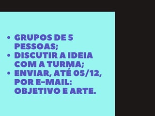 GRUPOSDE5
PESSOAS;
DISCUTIRAIDEIA
COMATURMA;
ENVIAR,ATÉ05/12,
PORE-MAIL:
OBJETIVOEARTE.