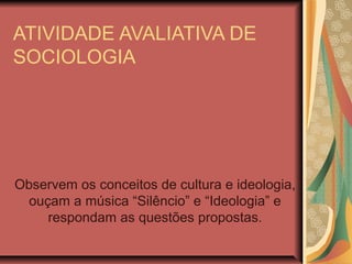 ATIVIDADE AVALIATIVA DE
SOCIOLOGIA

Observem os conceitos de cultura e ideologia,
ouçam a música “Silêncio” e “Ideologia” e
respondam as questões propostas.

 