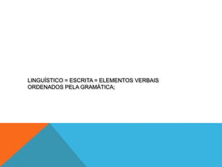 LINGUÍSTICO = ESCRITA = ELEMENTOS VERBAIS
ORDENADOS PELA GRAMÁTICA;
 