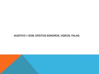 AUDITIVO = SOM, EFEITOS SONOROS, VIDEOS, FALAS;
 