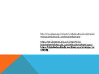 http://www.letras.pucriorio.br/unidades&nucleos/janelad
eideias/biblioteca/B_Multimodalidade.pdf
https://pt.wikipedia.org/wiki/Hipertexto
http://www.infoescola.com/informatica/hipertexto/
https://hipertextualidade.wordpress.com/category/c
onceito
 