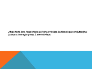 O hipertexto está relacionado à própria evolução da tecnologia computacional
quando a interação passa à interatividade;
 