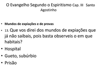 O Evangelho Segundo o Espiritismo Cap. III Santo
Agostinho
• Mundos de expiações e de provas
• 13. Que vos direi dos mundos de expiações que
já não saibais, pois basta observeis o em que
habitais?
• Hospital
• Gueto, subúrbio
• Prisão
 